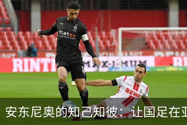 安东尼奥的知己知彼：让国足在亚运会上闪耀的秘密武器